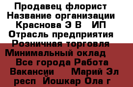 Продавец-флорист › Название организации ­ Краснова Э.В., ИП › Отрасль предприятия ­ Розничная торговля › Минимальный оклад ­ 1 - Все города Работа » Вакансии   . Марий Эл респ.,Йошкар-Ола г.